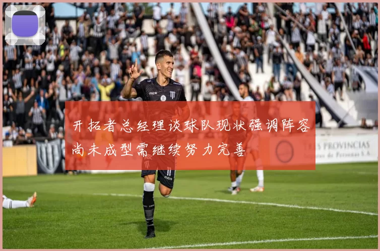 开拓者总经理谈球队现状强调阵容尚未成型需继续努力完善