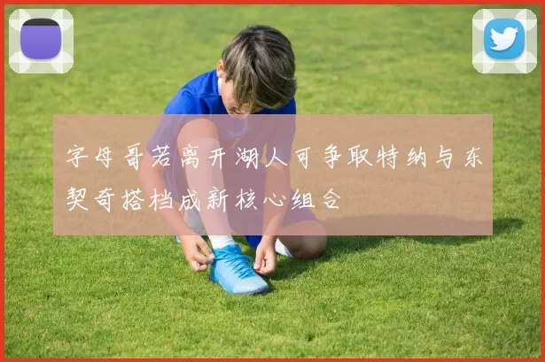 字母哥若离开湖人可争取特纳与东契奇搭档成新核心组合