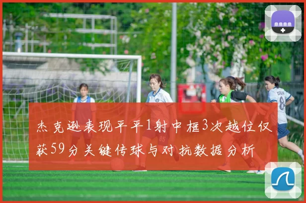 杰克逊表现平平1射中框3次越位仅获59分关键传球与对抗数据分析