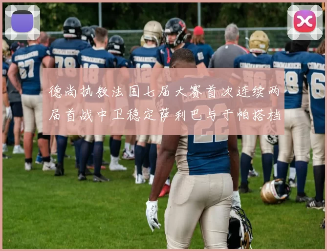 德尚执教法国七届大赛首次连续两届首战中卫稳定萨利巴与于帕搭档