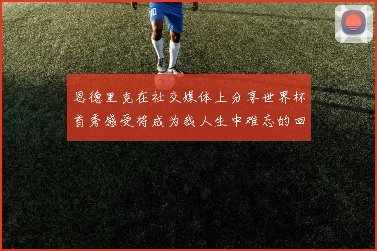 恩德里克在社交媒体上分享世界杯首秀感受将成为我人生中难忘的回忆