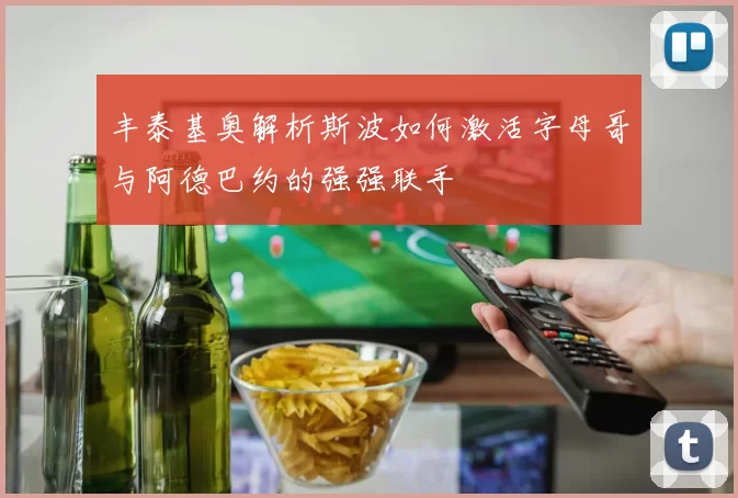 丰泰基奥解析斯波如何激活字母哥与阿德巴约的强强联手