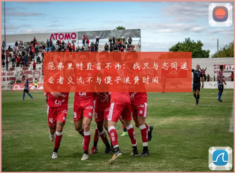 范弗里特直言不讳：我只与志同道合者交流不与傻子浪费时间