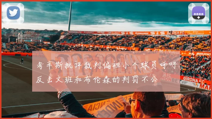 考辛斯批评裁判偏袒小个球员呼吁反击文班和布伦森的判罚不公